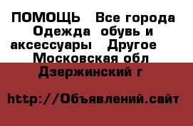 ПОМОЩЬ - Все города Одежда, обувь и аксессуары » Другое   . Московская обл.,Дзержинский г.